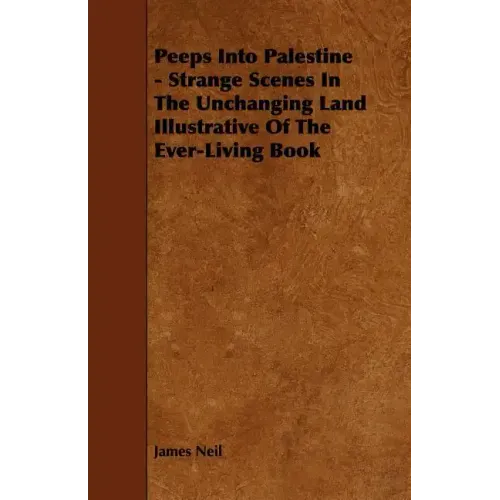Peeps Into Palestine - Strange Scenes In The Unchanging Land Illustrative Of The Ever-Living Book