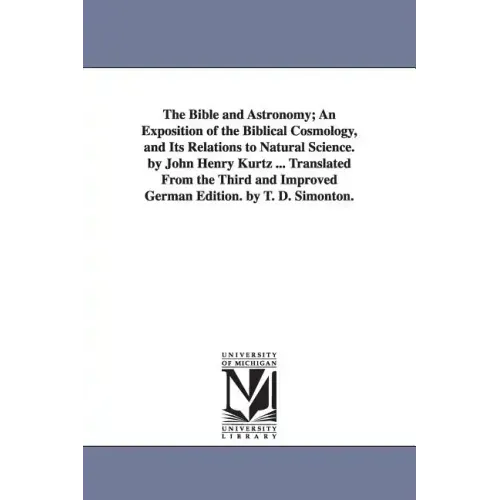 The Bible and Astronomy; An Exposition of the Biblical Cosmology, and Its Relations to Natural Science. by John Henry Kurtz ... Translated from the Th