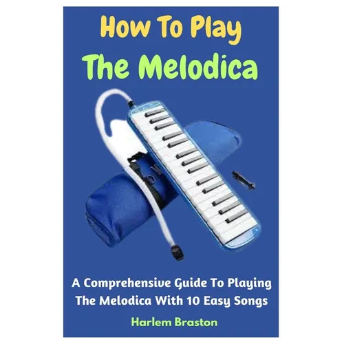 How To Play The Melodica: A Comprehensive Guide To Playing The Melodica With 10 Easy Songs