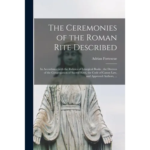 The Ceremonies of the Roman Rite Described: in Accordance With the Rubrics of Liturgical Books, the Decrees of the Congregation of Sacred Rites, the C
