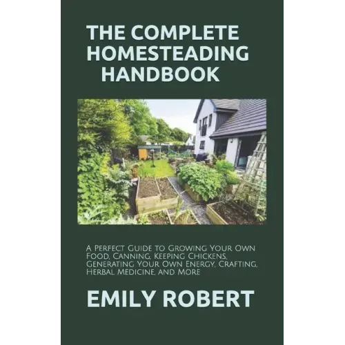 The Complete Homesteading Handbook: A Perfect Guide to Growing Your Own Food, Canning, Keeping Chickens, Generating Your Own Energy, Crafting, Herbal