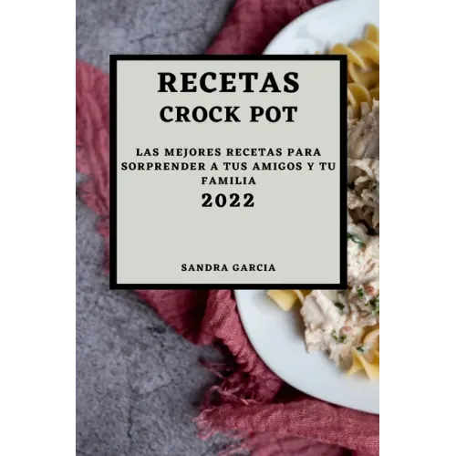 Recetas Crock Pot 2022: Las Mejores Recetas Para Sorprender a Tus Amigos Y Tu Familia