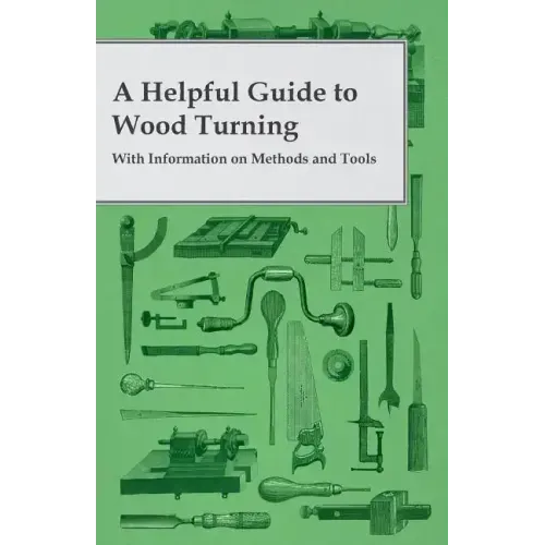 A Helpful Guide to Wood Turning - With Information on Methods and Tools