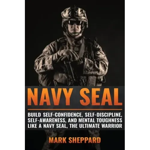Navy SEAL: Build Self-Confidence, Self -Discipline, Self-Awareness, and Mental Toughness like a Navy SEAL, the Ultimate Warrior