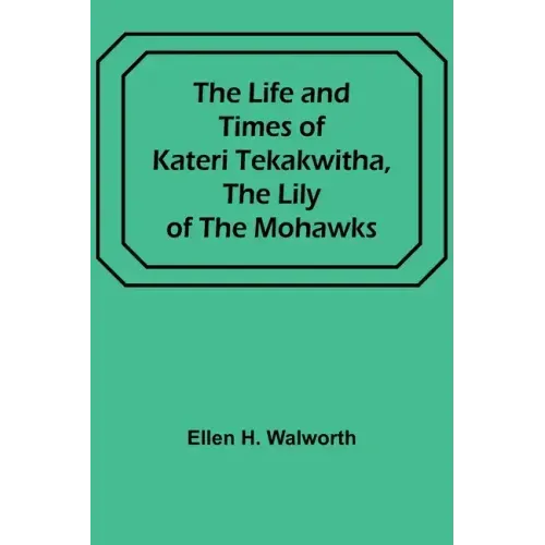 The Life and Times of Kateri Tekakwitha, the Lily of the Mohawks