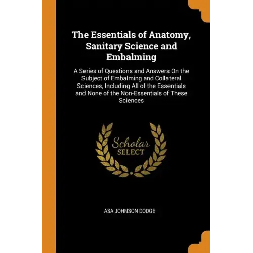 The Essentials of Anatomy, Sanitary Science and Embalming: A Series of Questions and Answers on the Subject of Embalming and Collateral Sciences, Incl