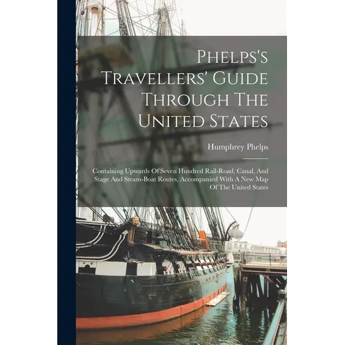 Phelps's Travellers' Guide Through The United States; Containing Upwards Of Seven Hundred Rail-road, Canal, And Stage And Steam-boat Routes, Accompani