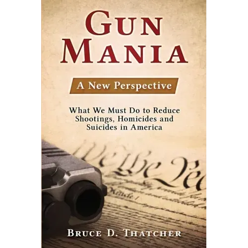 Gun Mania: A New Perspective - What We Must Do to Reduce Shootings, Homicides and Suicides in America