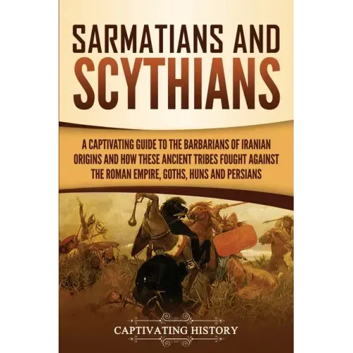 Sarmatians and Scythians: A Captivating Guide to the Barbarians of Iranian Origins and How These Ancient Tribes Fought Against the Roman Empire,