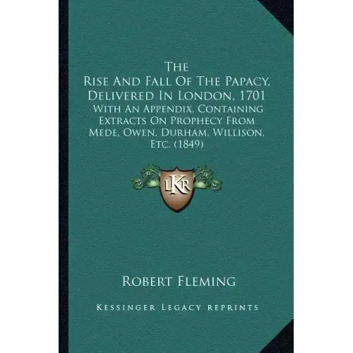 The Rise And Fall Of The Papacy, Delivered In London, 1701: With An Appendix, Containing Extracts On Prophecy From Mede, Owen, Durham, Willison, Etc.