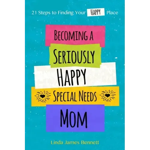 Becoming a Seriously Happy Special Needs Mom: 21 Steps to Finding Your Happy Place