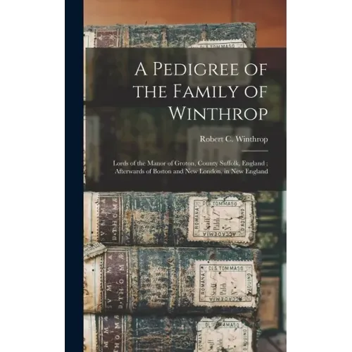 A Pedigree of the Family of Winthrop: Lords of the Manor of Groton, County Suffolk, England; Afterwards of Boston and New London, in New England