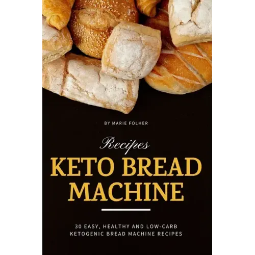 Keto Bread Machine Recipes: 30 Easy, Healthy and Low-Carb Ketogenic Bread Machine Recipes