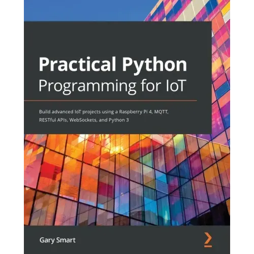 Practical Python Programming for IoT: Build advanced IoT projects using a Raspberry Pi 4, MQTT, RESTful APIs, WebSockets, and Python 3