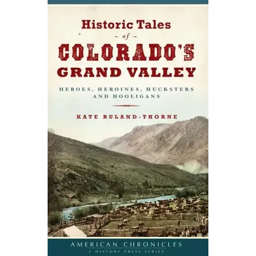 Historic Tales of Colorado's Grand Valley: Heroes, Heroines, Hucksters and Hooligans
