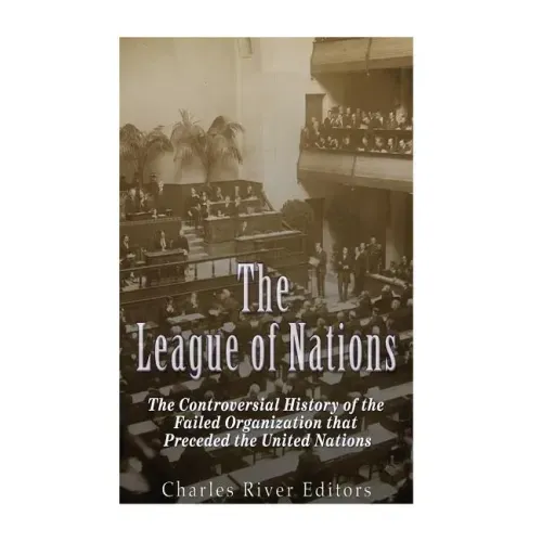 The League of Nations: The Controversial History of the Failed Organization that Preceded the United Nations