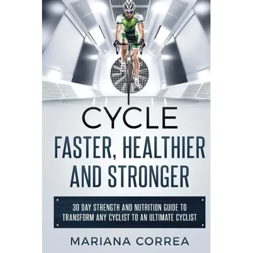 CYCLE FASTER, HEALTHIER And STRONGER: 30 DAY STRENGTH AND NUTRITION GUIDE TO TRANSFORM ANY CYCLIST TO An ULTIMATE CYCLIST