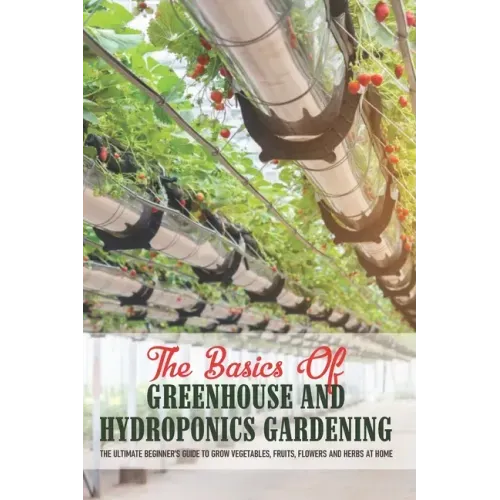 The Basics Of Greenhouse And Hydroponics Gardening: The Ultimate Beginner's Guide to Grow Vegetables, Fruits, Flowers and Herbs at Home: Greenhouse Es