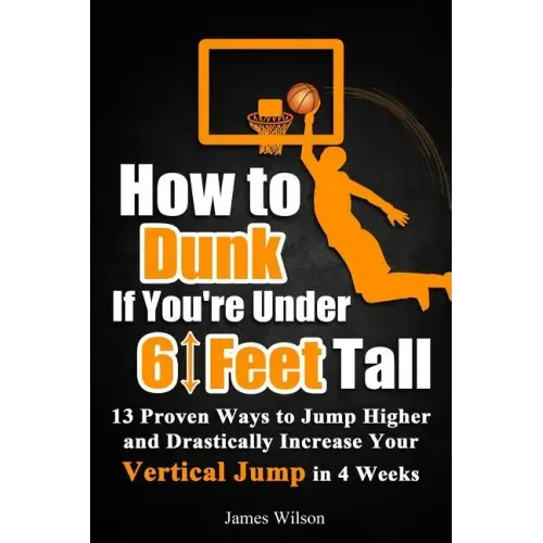 How to Dunk If You're Under 6 Feet Tall: 13 Proven Ways to Jump Higher and Drastically Increase Your Vertical Jump in 4 Weeks