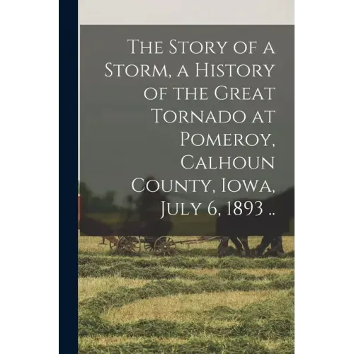The Story of a Storm, a History of the Great Tornado at Pomeroy, Calhoun County, Iowa, July 6, 1893 ..