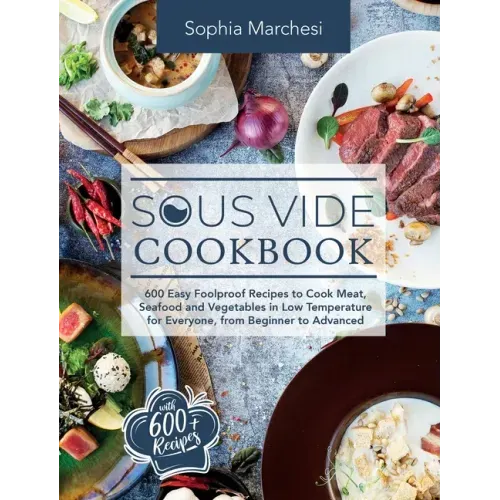 Sous Vide Cookbook: 600 Easy Foolproof Recipes to Cook Meat, Seafood and Vegetables in Low Temperature for Everyone, from Beginner to Advanced