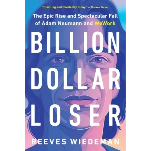 Billion Dollar Loser: The Epic Rise and Spectacular Fall of Adam Neumann and Wework