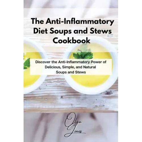 The Anti-Inflammatory Diet Soups and Stews Cookbook: Discover the Anti-Inflammatory Power of Delicious, Simple, and Natural Soups and Stews