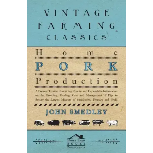 Home Pork Production - A Popular Treatise Containing Concise and Dependable Information on the Breeding, Feeding, Care and Management of Pigs to Secur