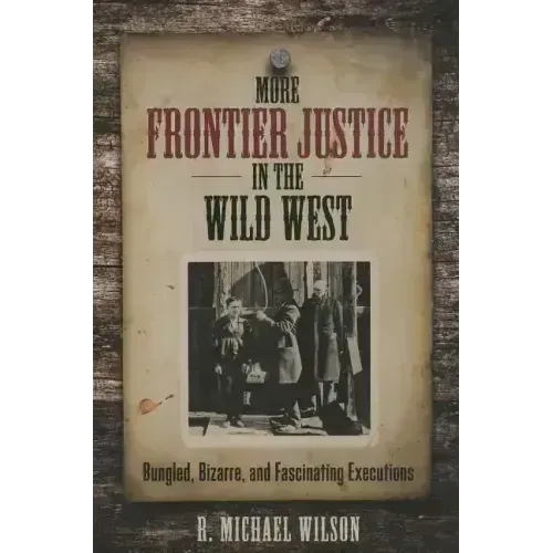 More Frontier Justice in the Wild West: Bungled, Bizarre, and Fascinating Executions