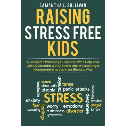 Raising Stress Free Kids: A Complete Parenting Guide on How to Help Your Child Overcome Worry, Stress, Anxiety, and Anger Management Issues in a