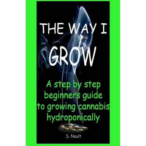 The Way I Grow: A step by step beginner's guide to growing Cannabis hydroponically
