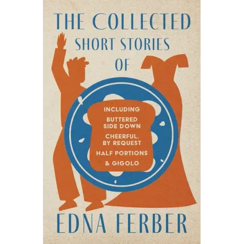 The Collected Short Stories of Edna Ferber - Including Buttered Side Down, Cheerful - By Request, Half Portions, & Gigolo;With an Introduction by Roge