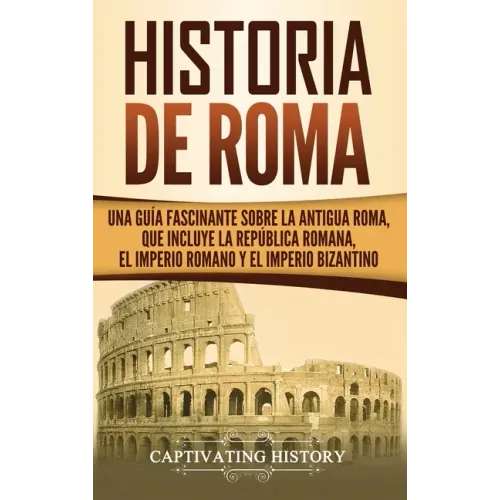 Historia de Roma: Una Guía Fascinante sobre la Antigua Roma, que incluye la República romana, el Imperio romano y el Imperio bizantino