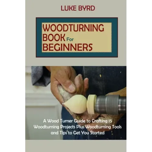 Woodturning Book for Beginners: A Wood Turner Guide to Crafting 15 Woodturning Projects Plus Woodturning Tools and Tips to Get You Started