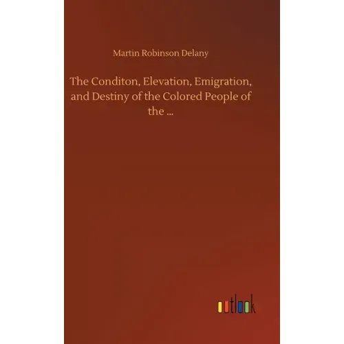 The Conditon, Elevation, Emigration, and Destiny of the Colored People of the ...