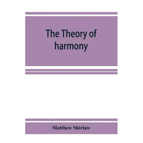 The theory of harmony; an inquiry into the natural principles of harmony, with an examination of the chief systems of harmony from Rameau to the prese