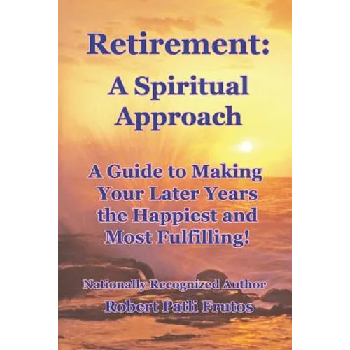 Retirement A Spiritual Approach: A Giude to Making Your Later Years the Happiest and Most Fulfilling!