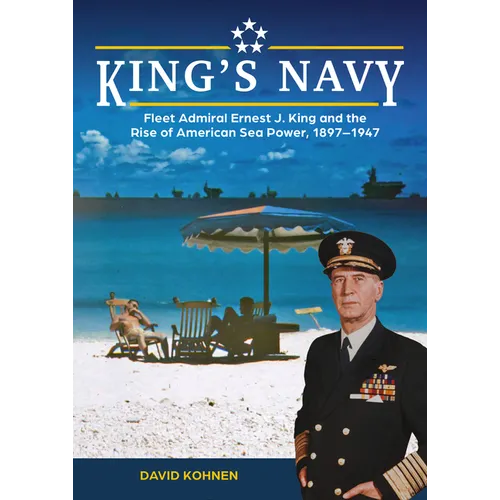 King's Navy: Fleet Admiral Ernest J. King and the Rise of American Sea Power, 1897-1947