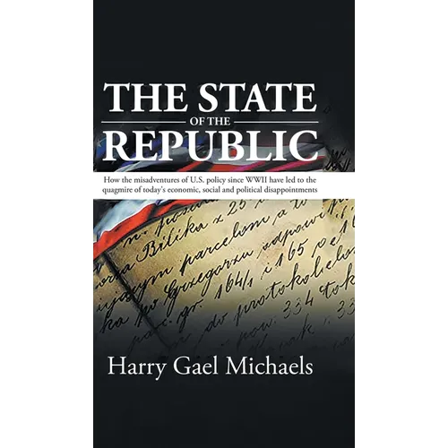 The State of The Republic: How the misadventures of U.S. policy since WWII have led to the quagmire of today's economic, social and political dis