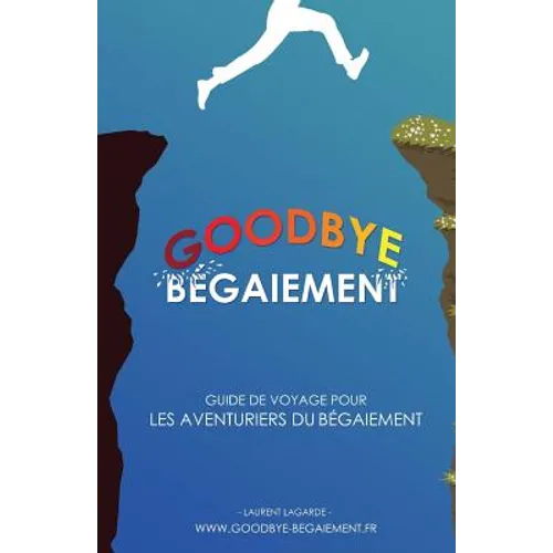 Goodbye Bégaiement !: Petit Guide de Voyage Pour Les Aventuriers Du Bégaiement