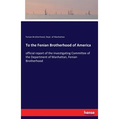 To the Fenian Brotherhood of America: official report of the Investigating Committee of the Department of Manhattan, Fenian Brotherhood