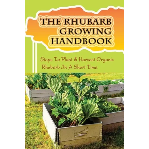 The Rhubarb Growing Handbook: Steps To Plant & Harvest Organic Rhubarb In A Short Time: How To Produce More Rhubarb