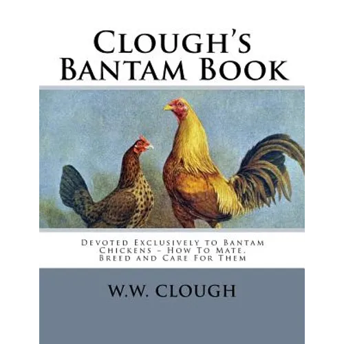 Clough's Bantam Book: Devoted Exclusively to Bantam Chickens - How To Mate, Breed and Care For Them