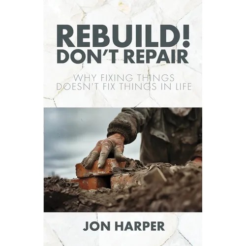 Rebuild! Don't Repair: Why Fixing Things Doesn't Fix Things in Life
