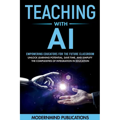 Teaching With AI: Empowering Educators For the Future Classroom - Unlock Learning Potential, Save Time, and Simplify the Complexities of