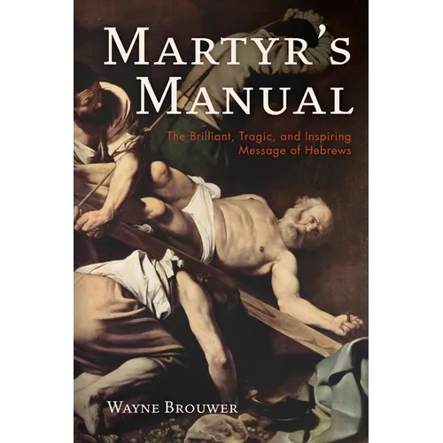 Martyr's Manual: The Brilliant, Tragic, and Inspiring Message of Hebrews