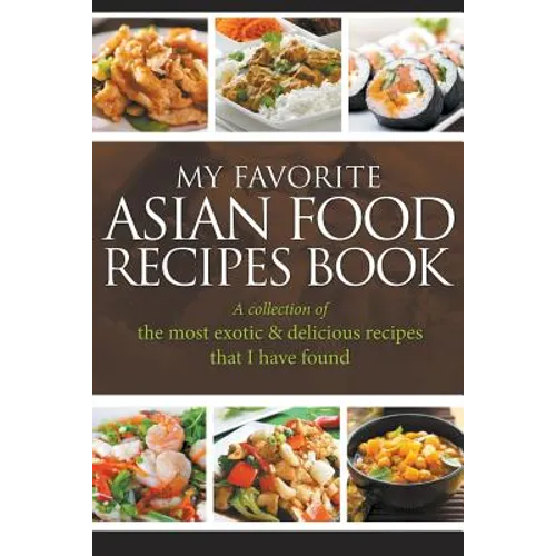 My Favorite Asian Food Recipes Book: A collection of the most exotic & delicious recipes that I have found