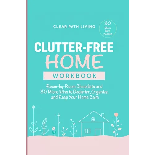 Clutter-Free Home Workbook: Room-by-Room Checklists and 30 Micro Wins to Declutter, Organize, and Keep Your Home Calm