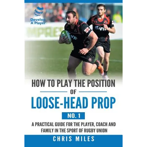 How to Play the Position of Loose-Head Prop (No. 1): A Practicl Guide for the Player, Coach and Family in the Sport of Rugby Union