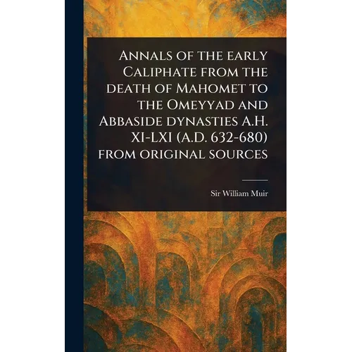 Annals of the Early Caliphate From the Death of Mahomet to the Omeyyad and Abbaside Dynasties A.H. XI-LXI (A.D. 632-680) From Original Sources